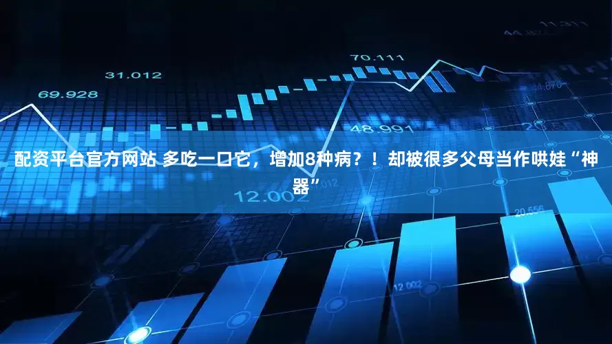 配资平台官方网站 多吃一口它，增加8种病？！却被很多父母当作哄娃“神器”