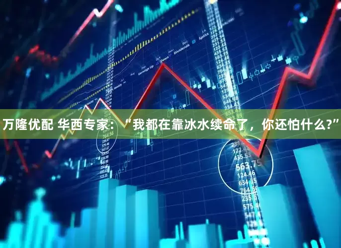 万隆优配 华西专家：“我都在靠冰水续命了，你还怕什么?”