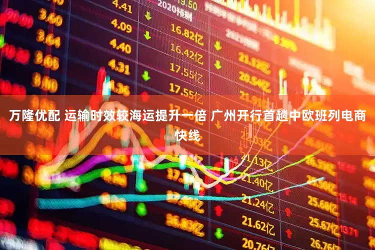 万隆优配 运输时效较海运提升一倍 广州开行首趟中欧班列电商快线