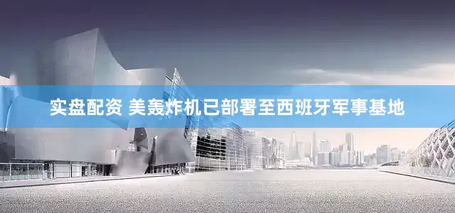 实盘配资 美轰炸机已部署至西班牙军事基地