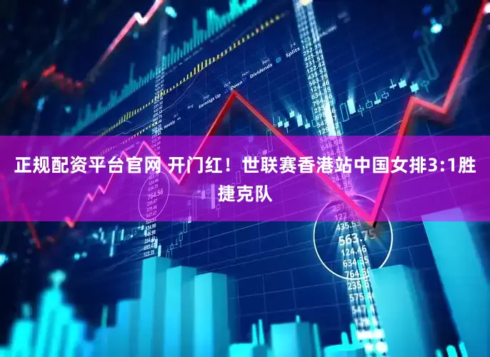 正规配资平台官网 开门红！世联赛香港站中国女排3:1胜捷克队