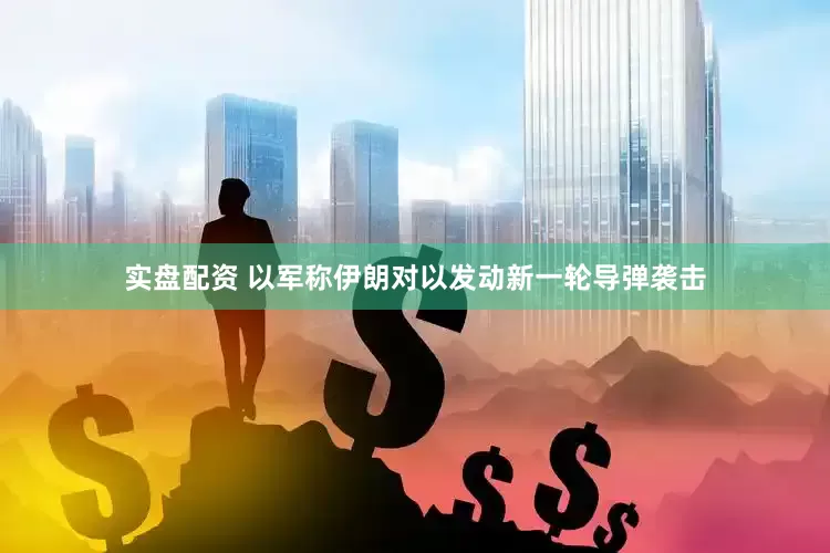 实盘配资 以军称伊朗对以发动新一轮导弹袭击