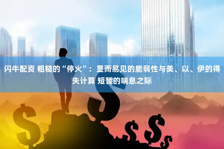 闪牛配资 粗糙的“停火”：显而易见的脆弱性与美、以、伊的得失计算 短暂的喘息之际