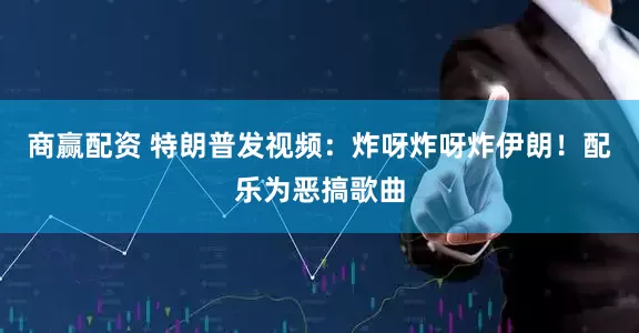 商赢配资 特朗普发视频：炸呀炸呀炸伊朗！配乐为恶搞歌曲