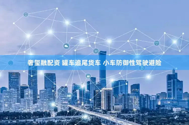 奢玺融配资 罐车追尾货车 小车防御性驾驶避险