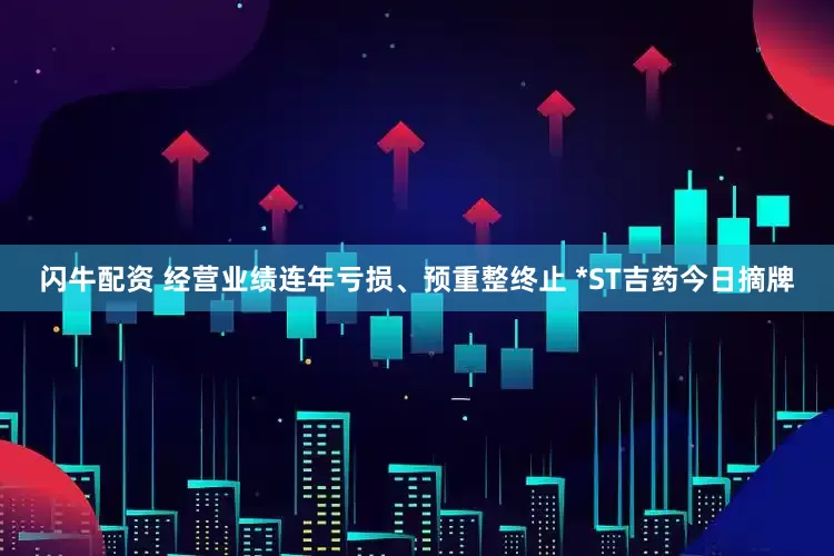 闪牛配资 经营业绩连年亏损、预重整终止 *ST吉药今日摘牌