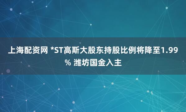 上海配资网 *ST高斯大股东持股比例将降至1.99% 潍坊国金入主