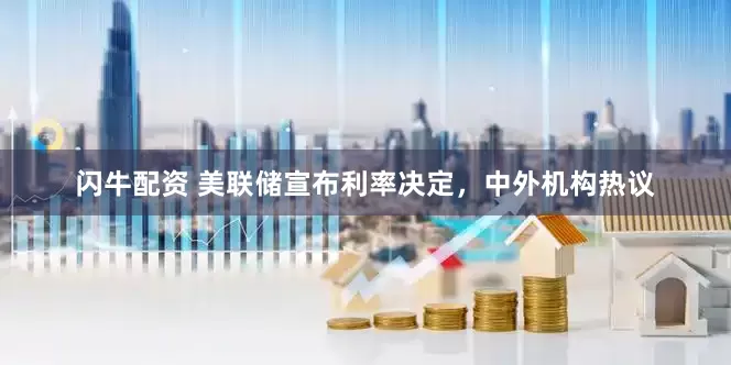闪牛配资 美联储宣布利率决定，中外机构热议