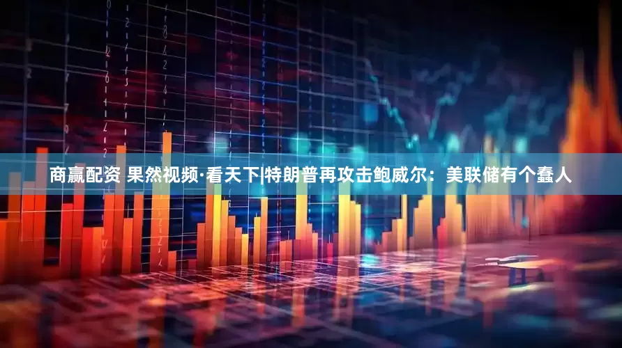 商赢配资 果然视频·看天下|特朗普再攻击鲍威尔：美联储有个蠢人