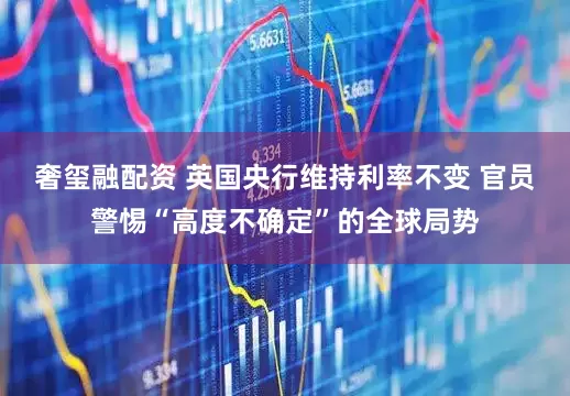奢玺融配资 英国央行维持利率不变 官员警惕“高度不确定”的全球局势