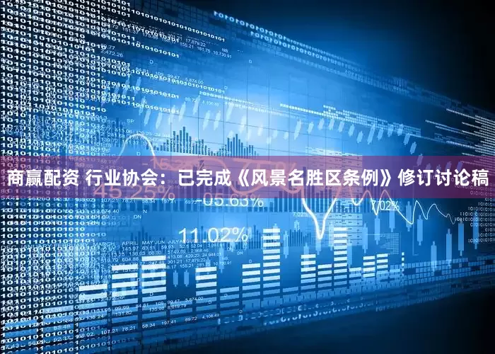 商赢配资 行业协会：已完成《风景名胜区条例》修订讨论稿