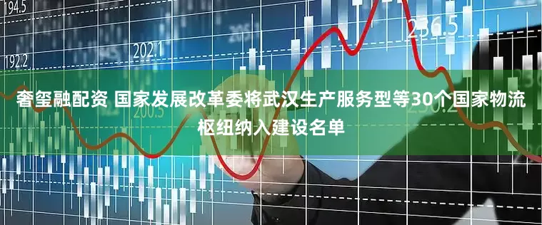 奢玺融配资 国家发展改革委将武汉生产服务型等30个国家物流枢纽纳入建设名单