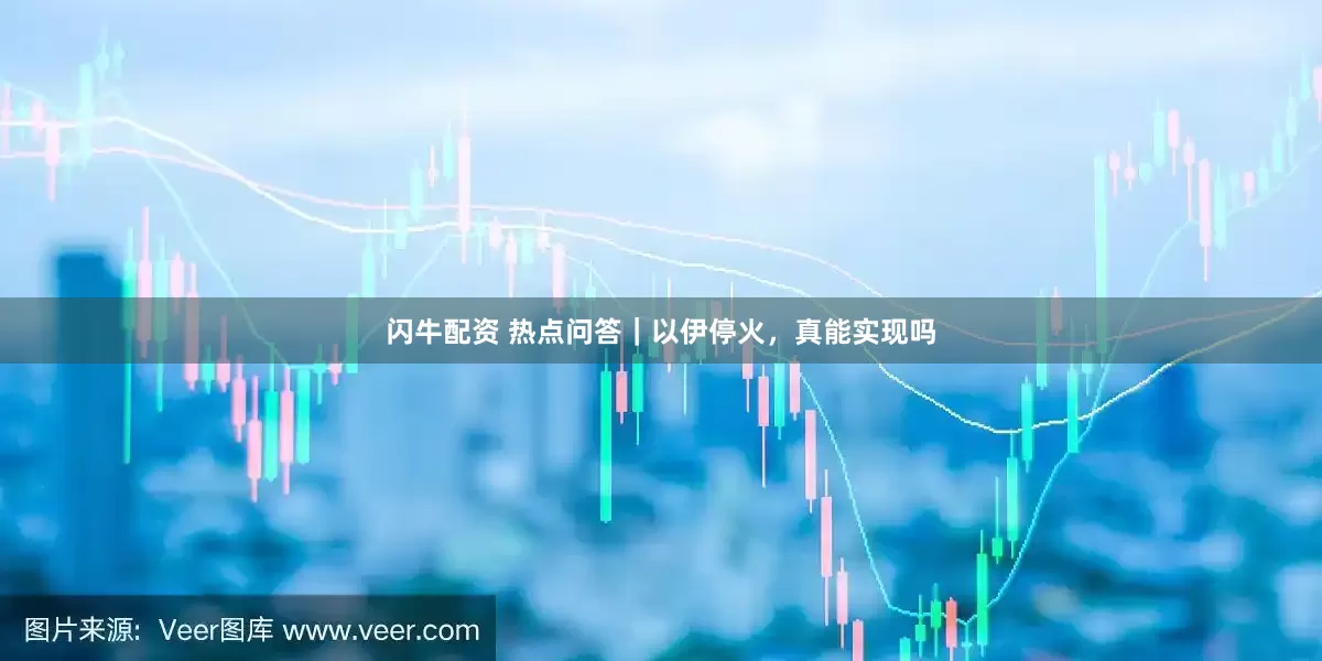 闪牛配资 热点问答｜以伊停火，真能实现吗