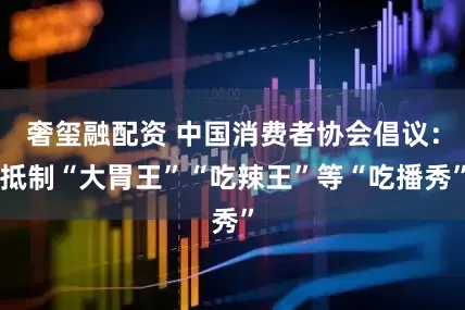 奢玺融配资 中国消费者协会倡议：抵制“大胃王”“吃辣王”等“吃播秀”
