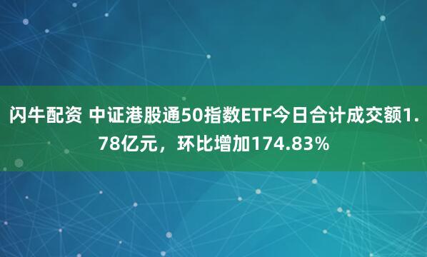 闪牛配资 中证港股通50指数ETF今日合计成交额1.78亿元，环比增加174.83%