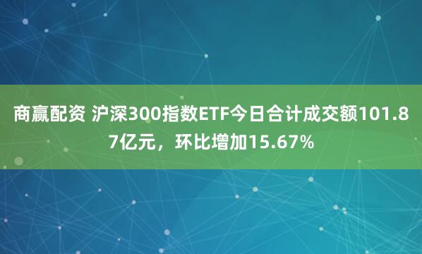 商赢配资 沪深300指数ETF今日合计成交额101.87亿元，环比增加15.67%