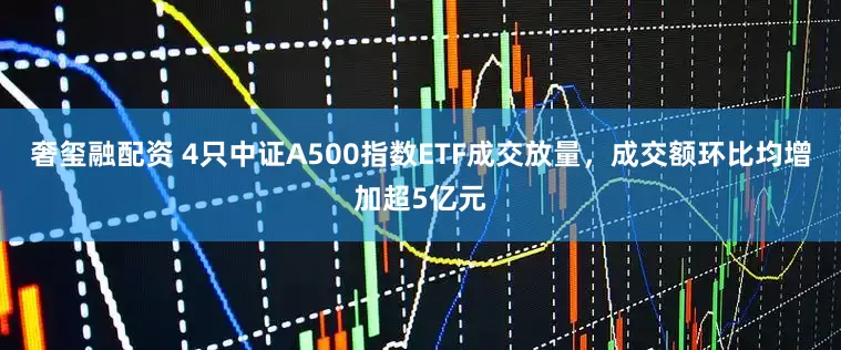 奢玺融配资 4只中证A500指数ETF成交放量，成交额环比均增加超5亿元