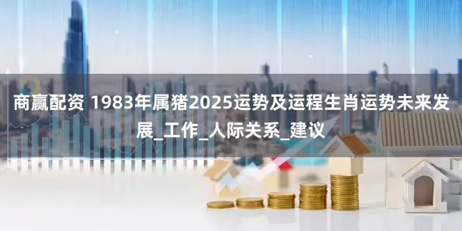 商赢配资 1983年属猪2025运势及运程生肖运势未来发展_工作_人际关系_建议