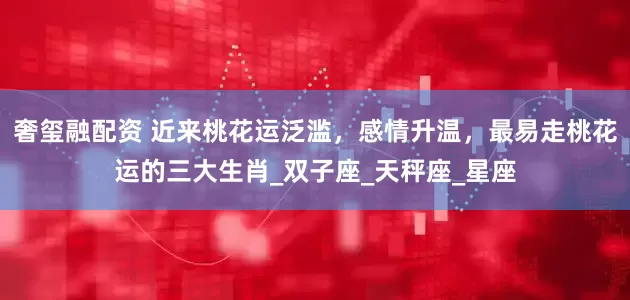奢玺融配资 近来桃花运泛滥，感情升温，最易走桃花运的三大生肖_双子座_天秤座_星座