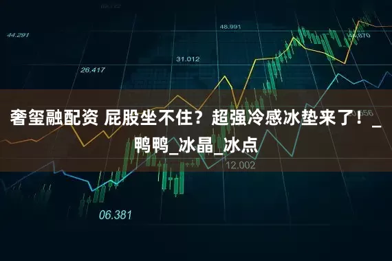 奢玺融配资 屁股坐不住？超强冷感冰垫来了！_鸭鸭_冰晶_冰点