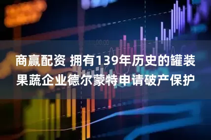 商赢配资 拥有139年历史的罐装果蔬企业德尔蒙特申请破产保护