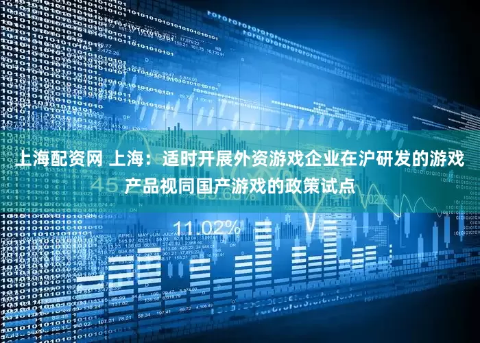 上海配资网 上海：适时开展外资游戏企业在沪研发的游戏产品视同国产游戏的政策试点