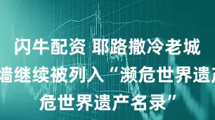 闪牛配资 耶路撒冷老城及其城墙继续被列入“濒危世界遗产名录”