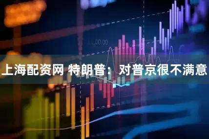 上海配资网 特朗普：对普京很不满意