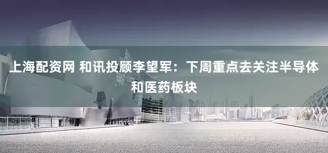上海配资网 和讯投顾李望军：下周重点去关注半导体和医药板块