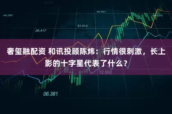 奢玺融配资 和讯投顾陈炜：行情很刺激，长上影的十字星代表了什么？