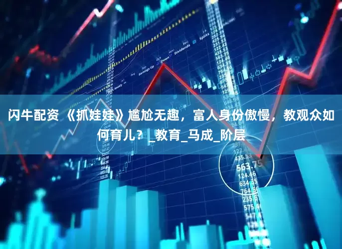 闪牛配资 《抓娃娃》尴尬无趣，富人身份傲慢，教观众如何育儿？_教育_马成_阶层