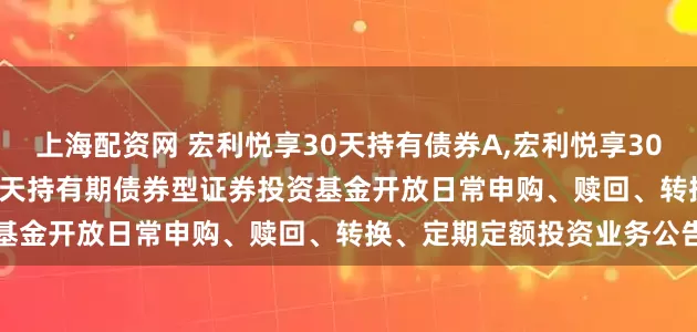 上海配资网 宏利悦享30天持有债券A,宏利悦享30天持有债券C: 宏利悦享30天持有期债券型证券投资基金开放日常申购、赎回、转换、定期定额投资业务公告