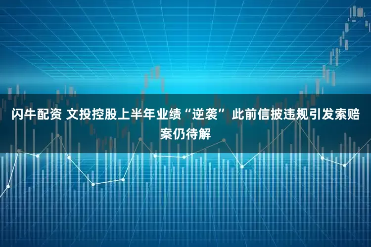 闪牛配资 文投控股上半年业绩“逆袭” 此前信披违规引发索赔案仍待解