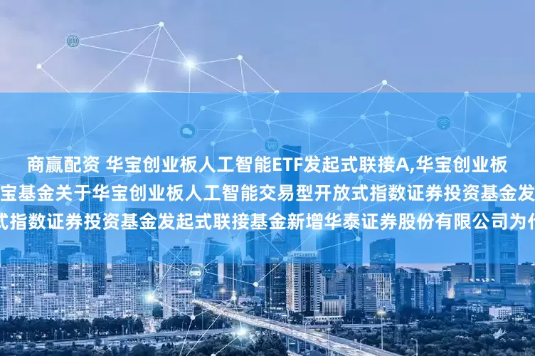 商赢配资 华宝创业板人工智能ETF发起式联接A,华宝创业板人工智能ETF发起式联接C: 华宝基金关于华宝创业板人工智能交易型开放式指数证券投资基金发起式联接基金新增华泰证券股份有限公司为代销机构的公告
