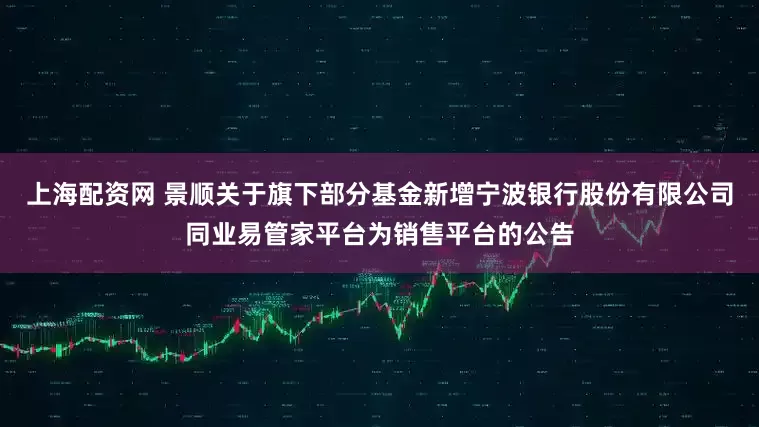 上海配资网 景顺关于旗下部分基金新增宁波银行股份有限公司同业易管家平台为销售平台的公告
