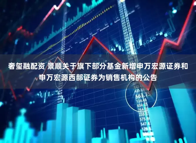 奢玺融配资 景顺关于旗下部分基金新增申万宏源证券和申万宏源西部证券为销售机构的公告