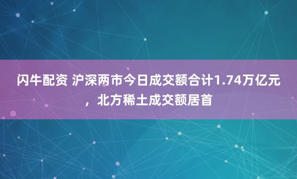 闪牛配资 沪深两市今日成交额合计1.74万亿元，北方稀土成交额居首