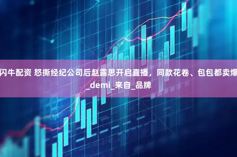 闪牛配资 怒撕经纪公司后赵露思开启直播，同款花卷、包包都卖爆_demi_来自_品牌