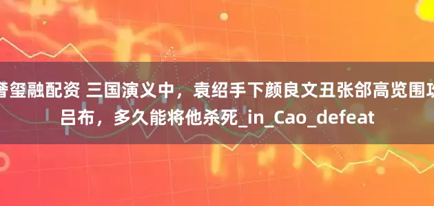 奢玺融配资 三国演义中，袁绍手下颜良文丑张郃高览围攻吕布，多久能将他杀死_in_Cao_defeat