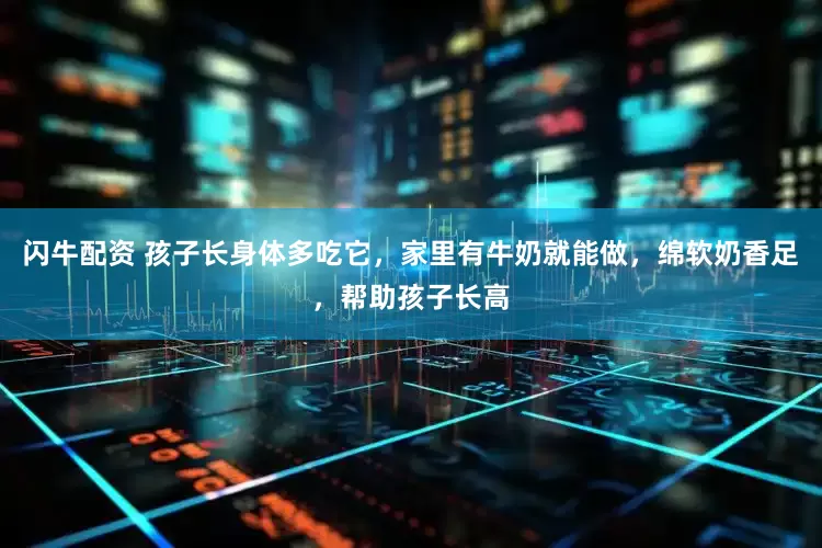 闪牛配资 孩子长身体多吃它，家里有牛奶就能做，绵软奶香足，帮助孩子长高