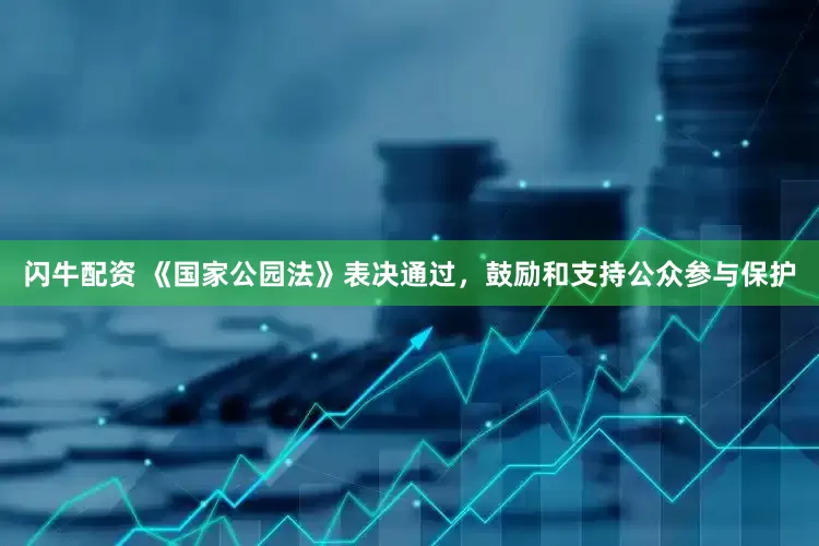 闪牛配资 《国家公园法》表决通过，鼓励和支持公众参与保护