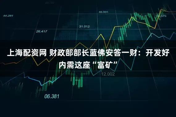 上海配资网 财政部部长蓝佛安答一财：开发好内需这座“富矿”