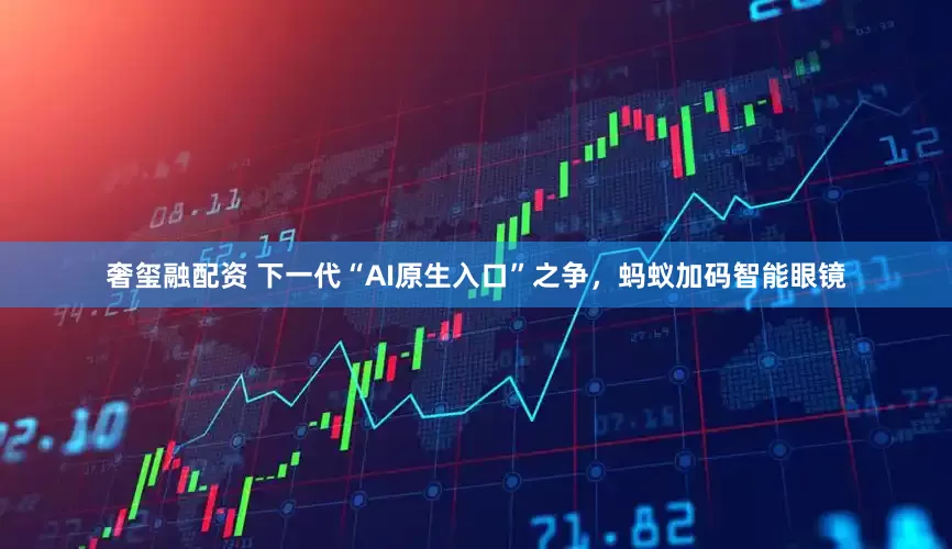 奢玺融配资 下一代“AI原生入口”之争，蚂蚁加码智能眼镜