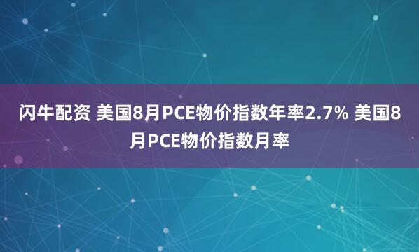 闪牛配资 美国8月PCE物价指数年率2.7% 美国8月PCE物价指数月率