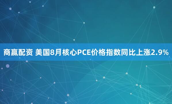 商赢配资 美国8月核心PCE价格指数同比上涨2.9%