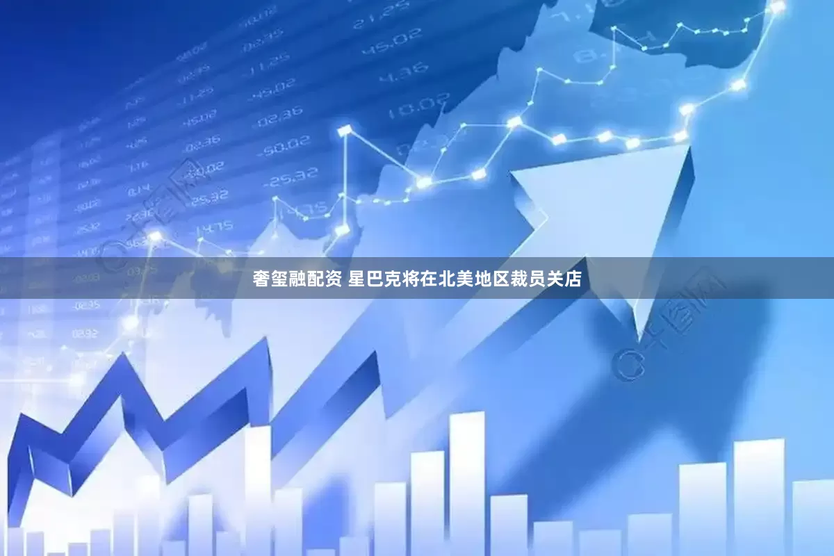 奢玺融配资 星巴克将在北美地区裁员关店