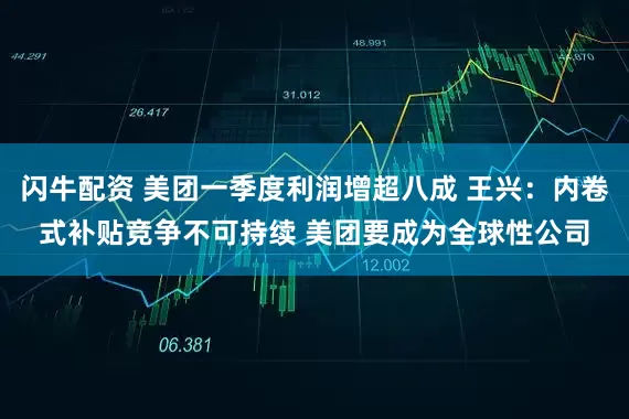 闪牛配资 美团一季度利润增超八成 王兴：内卷式补贴竞争不可持续 美团要成为全球性公司