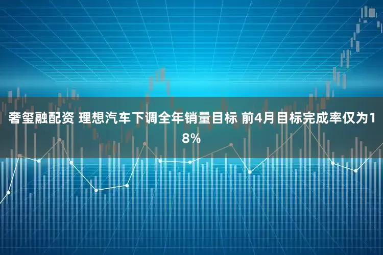 奢玺融配资 理想汽车下调全年销量目标 前4月目标完成率仅为18%