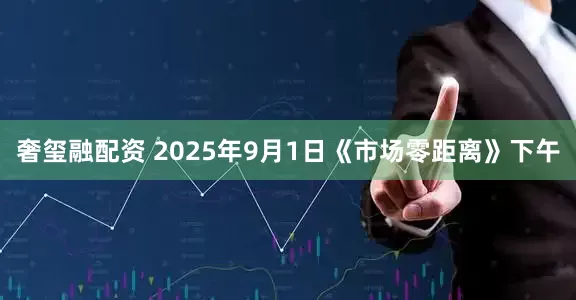 奢玺融配资 2025年9月1日《市场零距离》下午