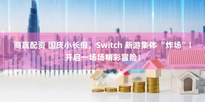商赢配资 国庆小长假，Switch 新游集体 “炸场”！开启一场场精彩冒险！